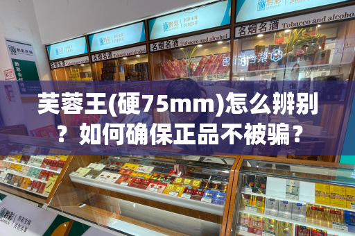 芙蓉王(硬75mm)怎么辨别？如何确保正品不被骗？